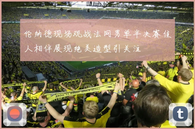 伦纳德现场观战法网男单半决赛佳人相伴展现绝美造型引关注
