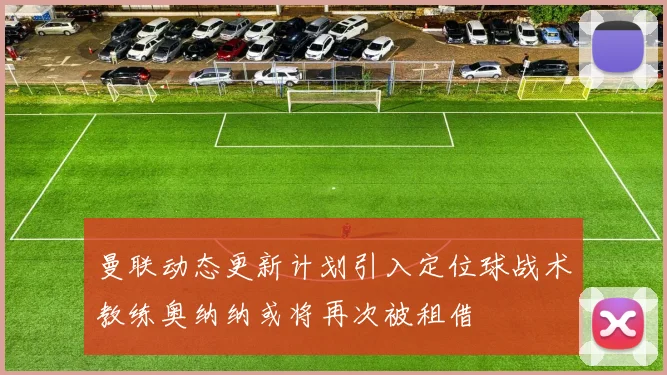 曼联动态更新计划引入定位球战术教练奥纳纳或将再次被租借