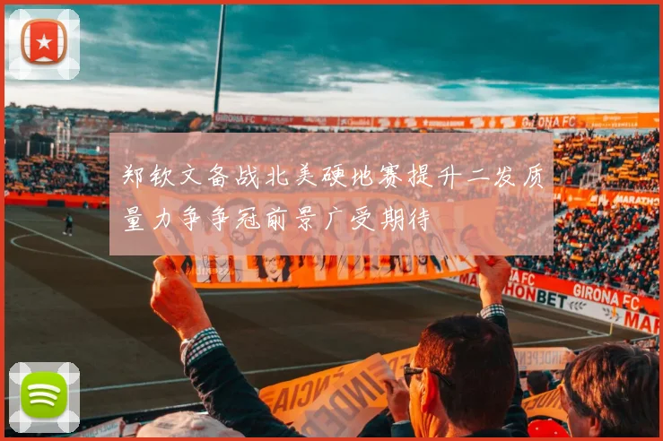 郑钦文备战北美硬地赛提升二发质量力争争冠前景广受期待