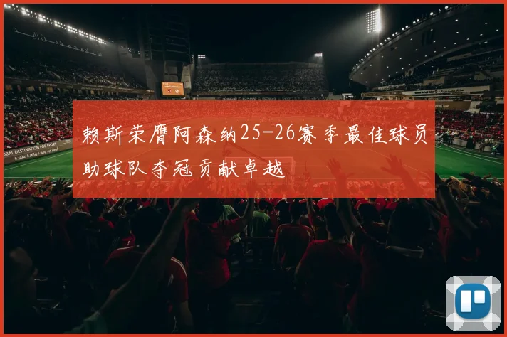 赖斯荣膺阿森纳25-26赛季最佳球员助球队夺冠贡献卓越