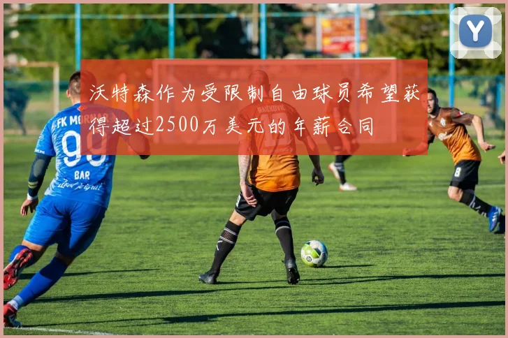 沃特森作为受限制自由球员希望获得超过2500万美元的年薪合同