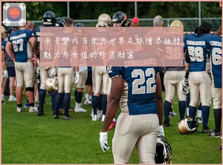 卡卡赞内马尔为世界足球增添独特魅力与价值的珍贵财富