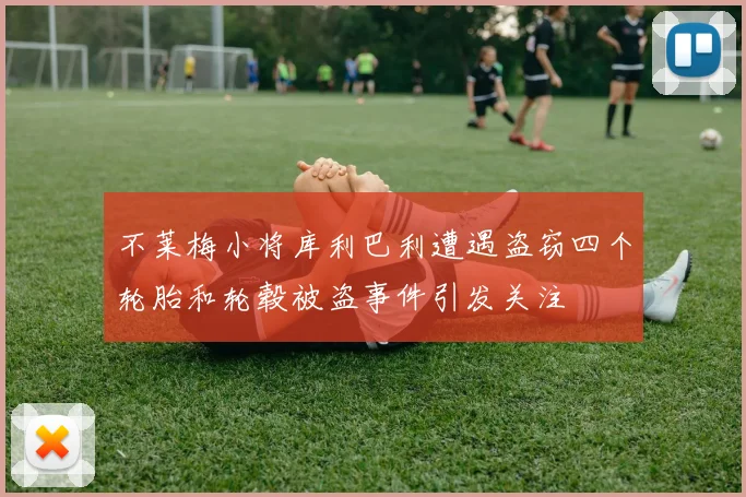 不莱梅小将库利巴利遭遇盗窃四个轮胎和轮毂被盗事件引发关注