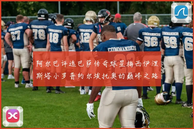阿尔巴评选巴萨传奇球星梅西伊涅斯塔小罗普约尔埃托奥的巅峰之路