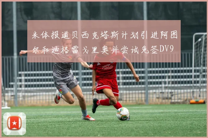 米体报道贝西克塔斯计划引进阿图尔和迪格雷戈里奥并尝试免签DV9