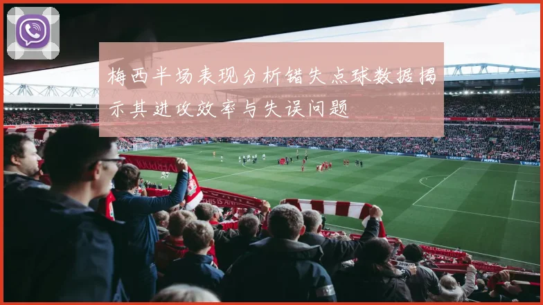 梅西半场表现分析错失点球数据揭示其进攻效率与失误问题