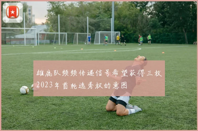雄鹿队频频传递信号希望获得三枚2023年首轮选秀权的意图
