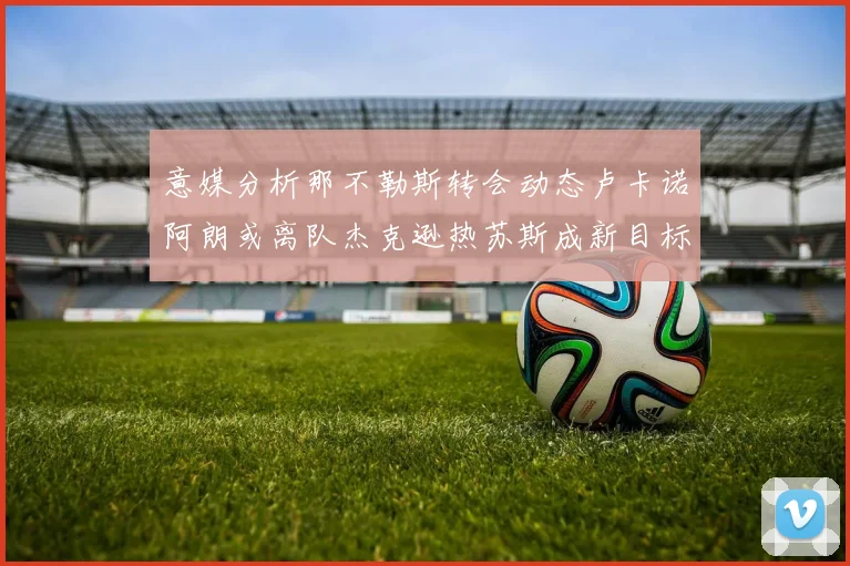 意媒分析那不勒斯转会动态卢卡诺阿朗或离队杰克逊热苏斯成新目标
