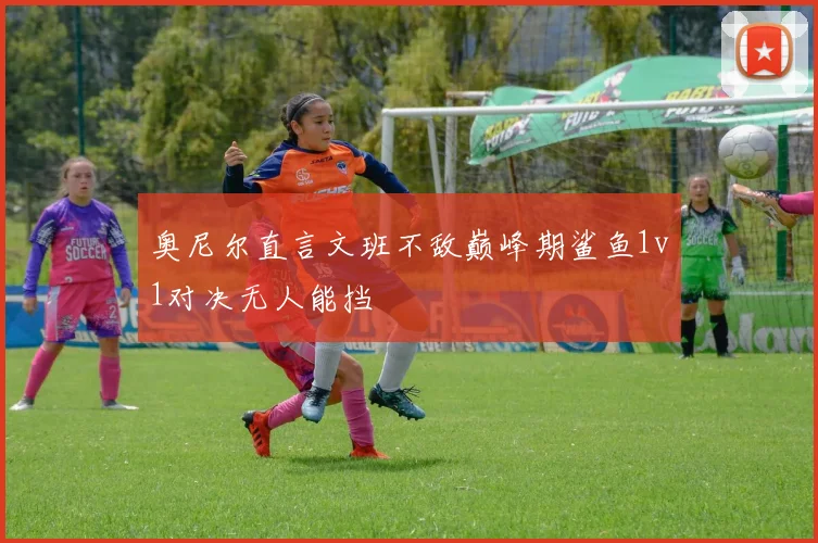 奥尼尔直言文班不敌巅峰期鲨鱼1v1对决无人能挡