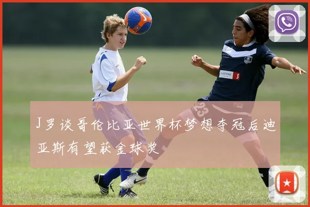 J罗谈哥伦比亚世界杯梦想夺冠后迪亚斯有望获金球奖