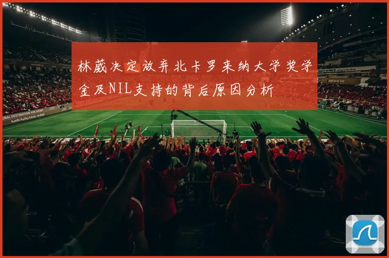 林葳决定放弃北卡罗来纳大学奖学金及NIL支持的背后原因分析