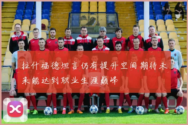 拉什福德坦言仍有提升空间期待未来能达到职业生涯巅峰