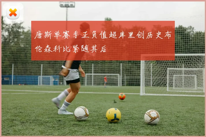 唐斯单赛季正负值超库里创历史布伦森科比紧随其后