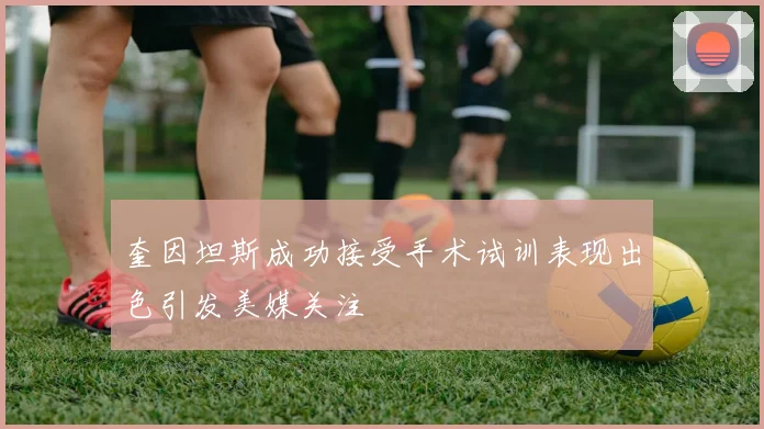 奎因坦斯成功接受手术试训表现出色引发美媒关注