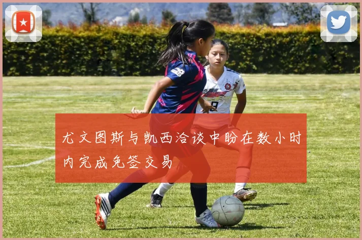 尤文图斯与凯西洽谈中盼在数小时内完成免签交易