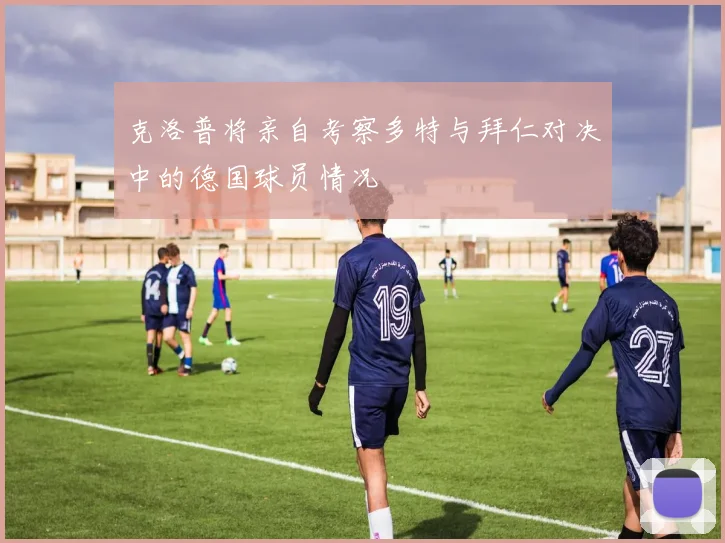克洛普将亲自考察多特与拜仁对决中的德国球员情况