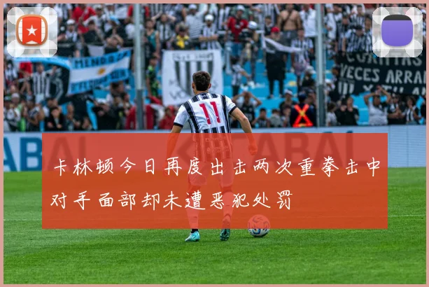 卡林顿今日再度出击两次重拳击中对手面部却未遭恶犯处罚