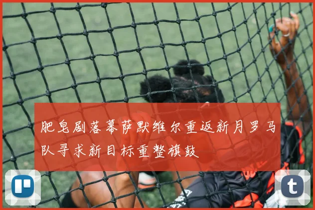 肥皂剧落幕萨默维尔重返新月罗马队寻求新目标重整旗鼓